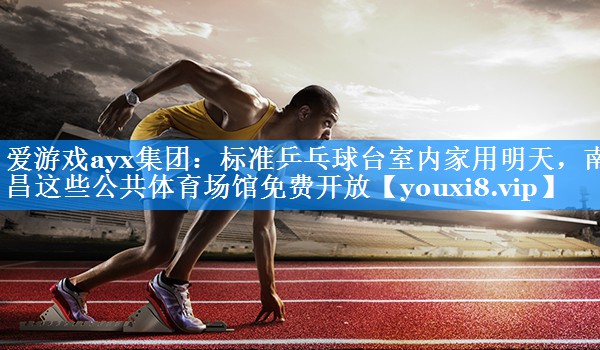 爱游戏ayx集团：标准乒乓球台室内家用明天，南昌这些公共体育场馆免费开放