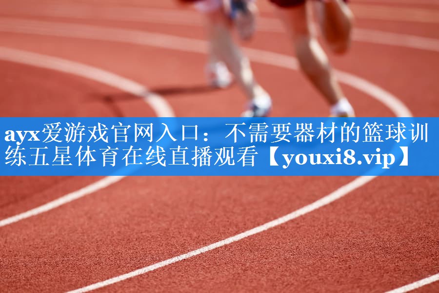 ayx爱游戏官网入口：不需要器材的篮球训练五星体育在线直播观看