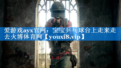 爱游戏ayx官网：宝宝乒乓球台上走来走去火博体育网