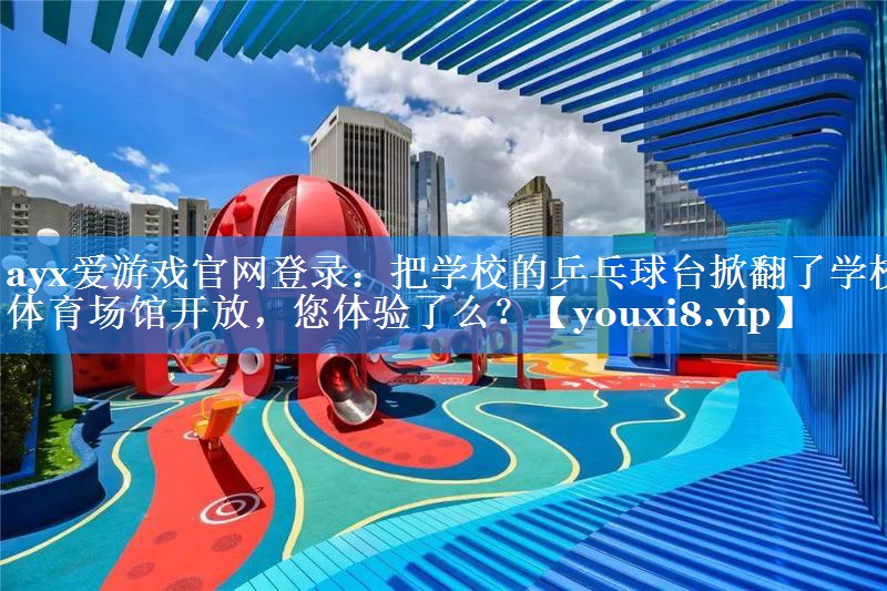 ayx爱游戏官网登录：把学校的乒乓球台掀翻了学校体育场馆开放，您体验了么？