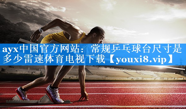 ayx中国官方网站：常规乒乓球台尺寸是多少雷速体育电视下载