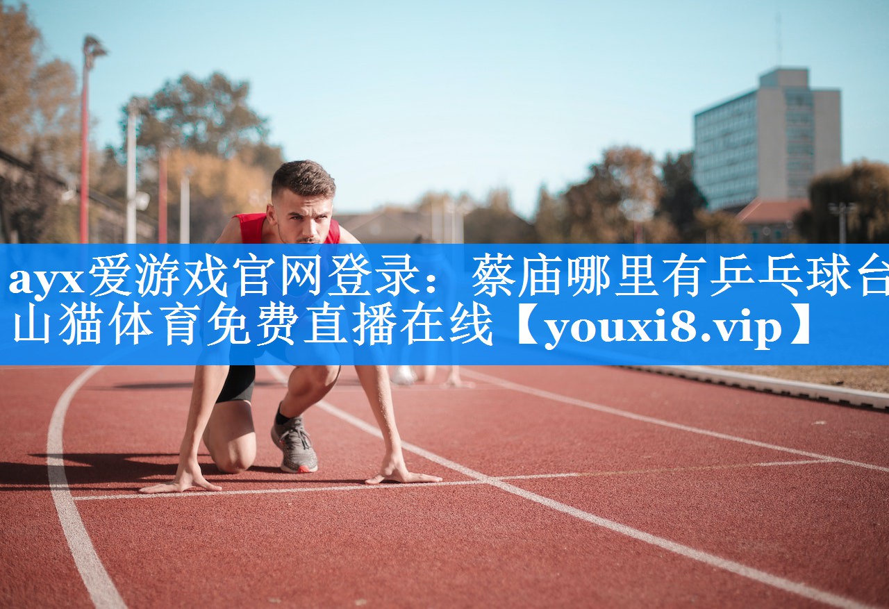 ayx爱游戏官网登录：蔡庙哪里有乒乓球台山猫体育免费直播在线