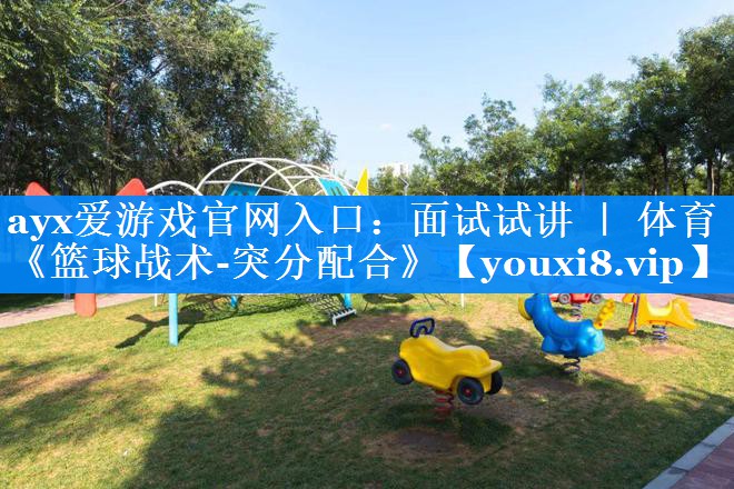 ayx爱游戏官网入口：面试试讲 ｜ 体育《篮球战术-突分配合》