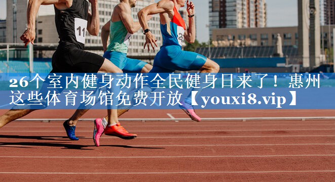 26个室内健身动作全民健身日来了！惠州这些体育场馆免费开放