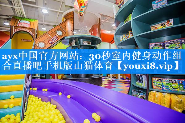 ayx中国官方网站：30秒室内健身动作组合直播吧手机版山猫体育