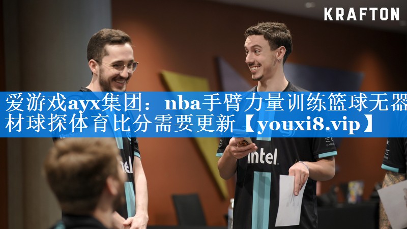爱游戏ayx集团：nba手臂力量训练篮球无器材球探体育比分需要更新