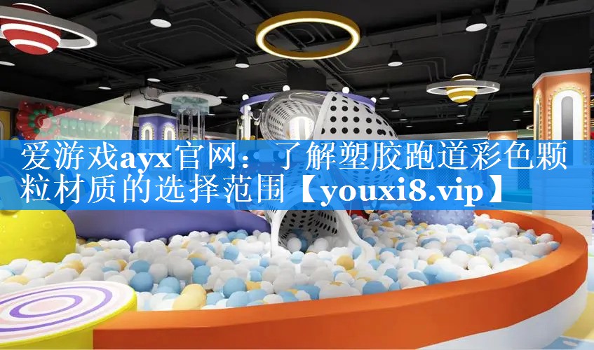 爱游戏ayx官网：了解塑胶跑道彩色颗粒材质的选择范围