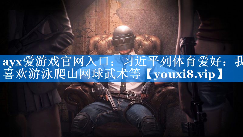 ayx爱游戏官网入口：习近平列体育爱好：我喜欢游泳爬山网球武术等