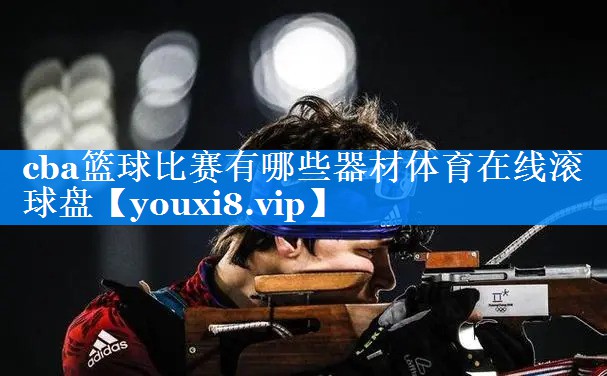 cba篮球比赛有哪些器材体育在线滚球盘