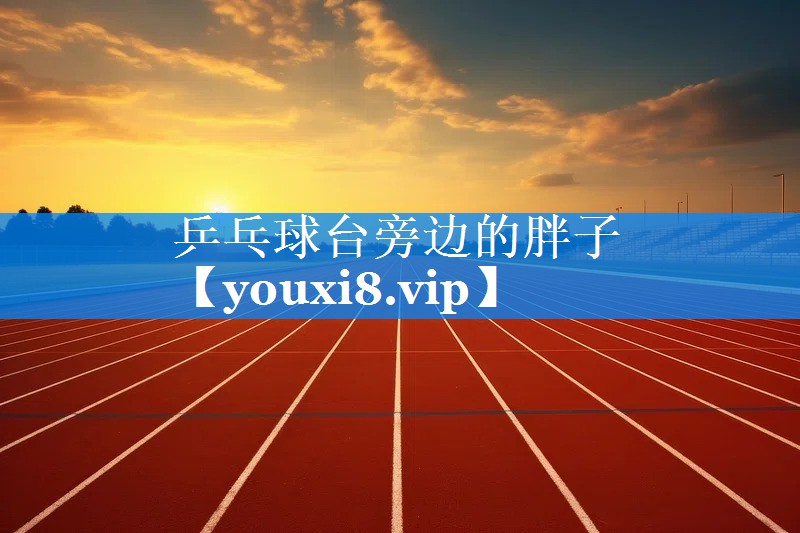 乒乓球台旁边的胖子