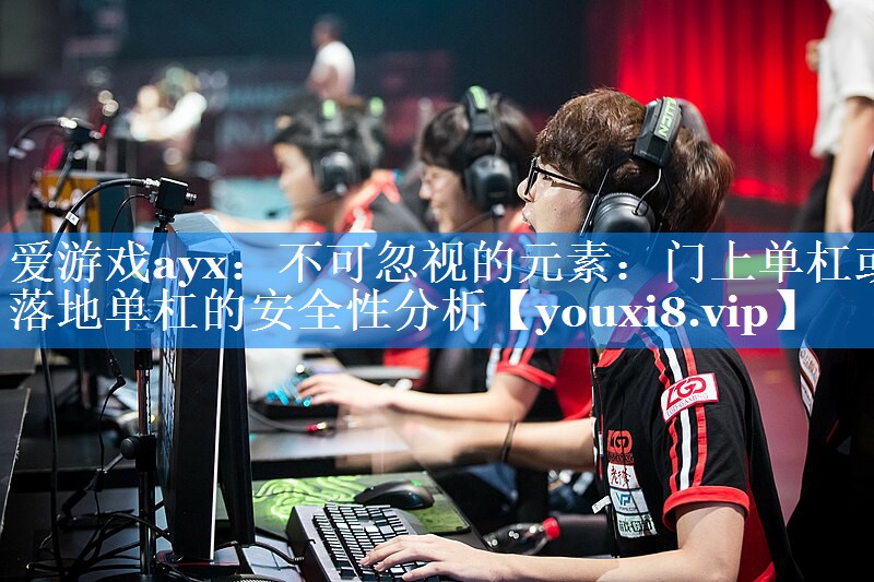 爱游戏ayx：不可忽视的元素：门上单杠或落地单杠的安全性分析
