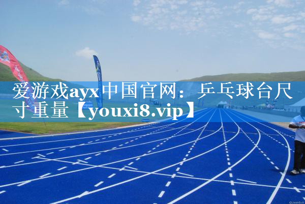 爱游戏ayx中国官网：乒乓球台尺寸重量