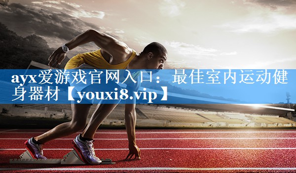 ayx爱游戏官网入口：最佳室内运动健身器材