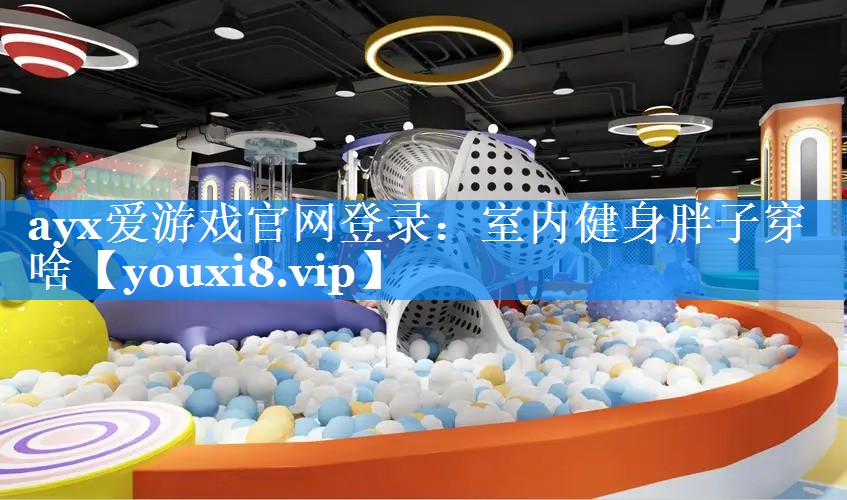 ayx爱游戏官网登录：室内健身胖子穿啥