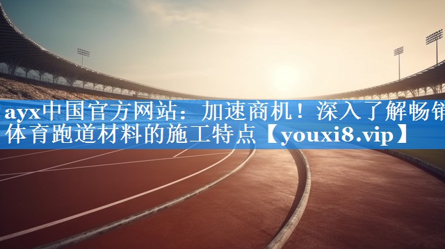 ayx中国官方网站：加速商机！深入了解畅销体育跑道材料的施工特点
