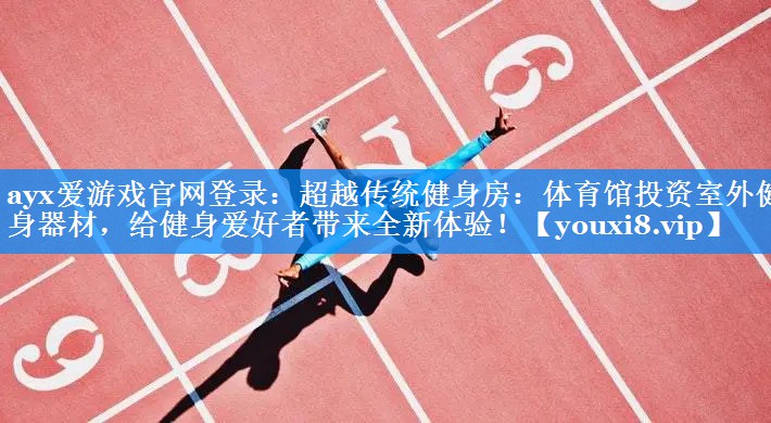 ayx爱游戏官网登录：超越传统健身房：体育馆投资室外健身器材，给健身爱好者带来全新体验！