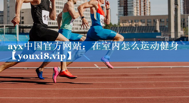 ayx中国官方网站：在室内怎么运动健身