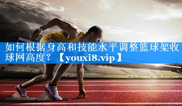 如何根据身高和技能水平调整篮球架收球网高度？