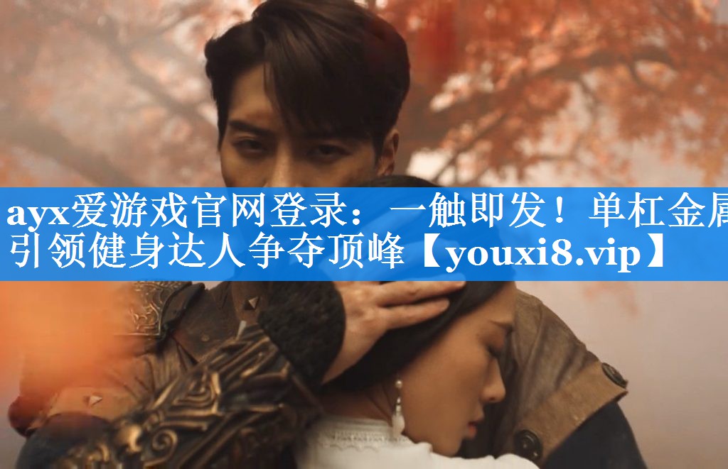 <strong>ayx爱游戏官网登录：一触即发！单杠金属引领健身达人争夺顶峰</strong>