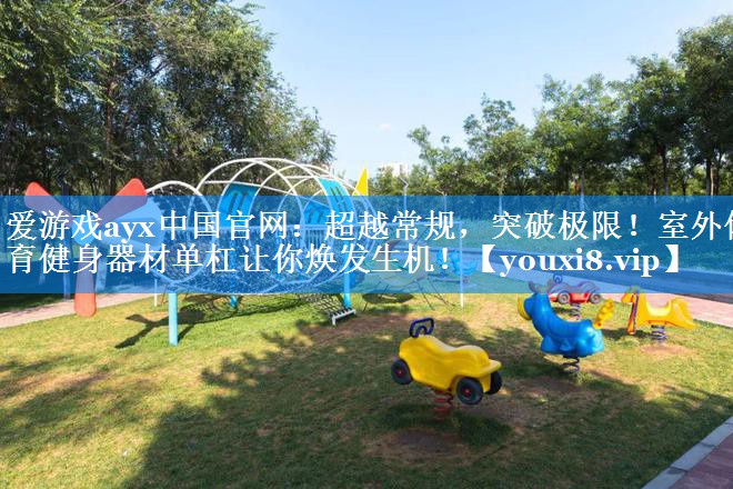 爱游戏ayx中国官网：超越常规，突破极限！室外体育健身器材单杠让你焕发生机！