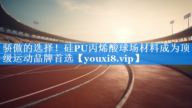 骄傲的选择！硅PU丙烯酸球场材料成为顶级运动品牌首选