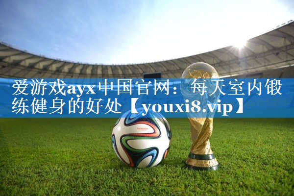 爱游戏ayx中国官网：每天室内锻练健身的好处