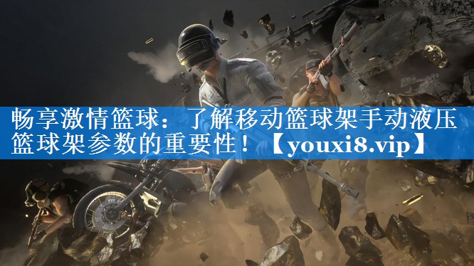 畅享激情篮球：了解移动篮球架手动液压篮球架参数的重要性！