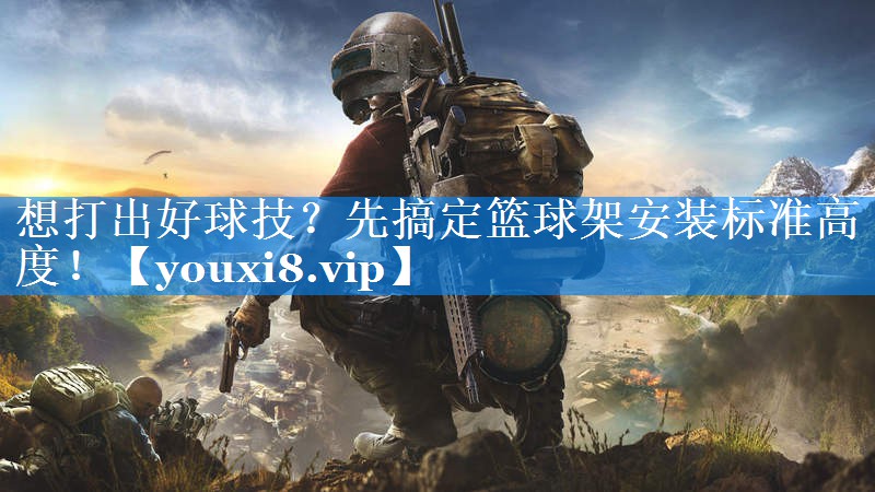 想打出好球技？先搞定篮球架安装标准高度！