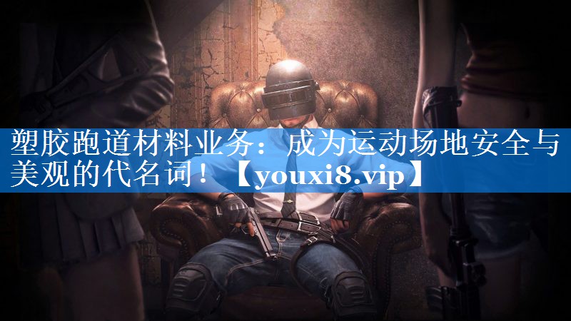 塑胶跑道材料业务：成为运动场地安全与美观的代名词！