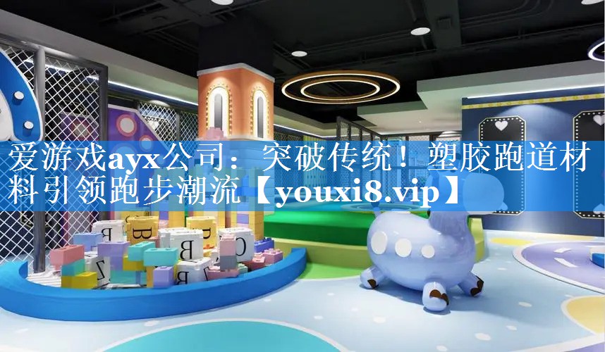爱游戏ayx公司：突破传统！塑胶跑道材料引领跑步潮流