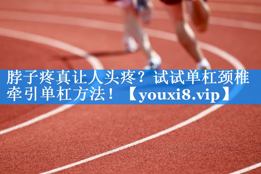 脖子疼真让人头疼？试试单杠颈椎牵引单杠方法！