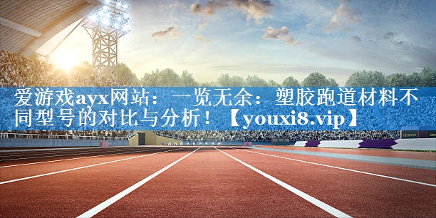一览无余:塑胶跑道材料不同型号的对比与分析! 一览无余:塑胶跑道材料不同型号的对比与分析!