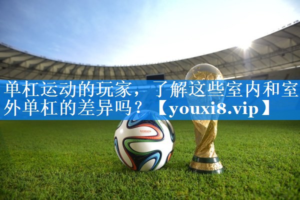 单杠运动的玩家,了解这些室内和室外单杠的差异吗? 单杠运动的玩家,了解这些室内和室外单杠的差异吗?