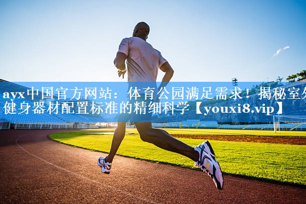 体育公园满足需求!揭秘室外健身器材配置标准的精细科学 体育公园满足需求!揭秘室外健身器材配置标准的精细科学