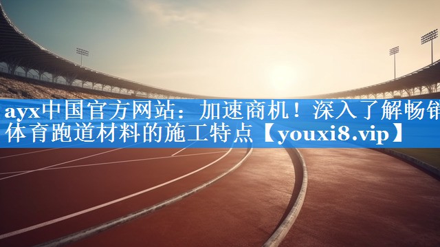 加速商机!深入了解畅销体育跑道材料的施工特点 加速商机!深入了解畅销体育跑道材料的施工特点