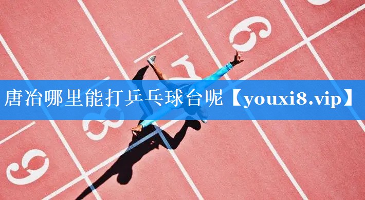 唐冶哪里能打乒乓球台呢 唐冶哪里能打乒乓球台呢