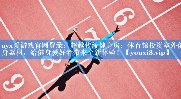超越传统健身房:体育馆投资室外健身器材,给健身爱好者带来全新体验! 超越传统健身房:体育馆投资室外健身器材,给健身爱好者带来全新体验!