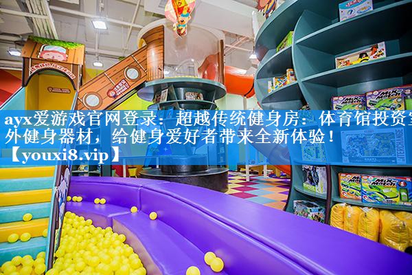 超越传统健身房:体育馆投资室外健身器材,给健身爱好者带来全新体验! 超越传统健身房:体育馆投资室外健身器材,给健身爱好者带来全新体验!