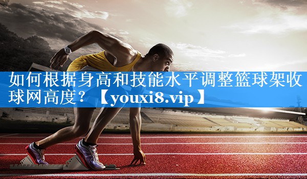 如何根据身高和技能水平调整篮球架收球网高度? 如何根据身高和技能水平调整篮球架收球网高度?
