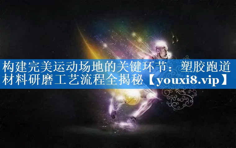 构建完美运动场地的关键环节:塑胶跑道材料研磨工艺流程全揭秘 构建完美运动场地的关键环节:塑胶跑道材料研磨工艺流程全揭秘
