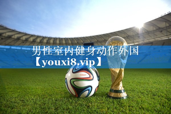 男性室内健身动作外国 男性室内健身动作外国