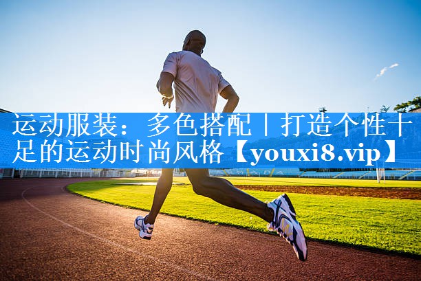 运动服装:多色搭配|打造个性十足的运动时尚风格 运动服装:多色搭配|打造个性十足的运动时尚风格